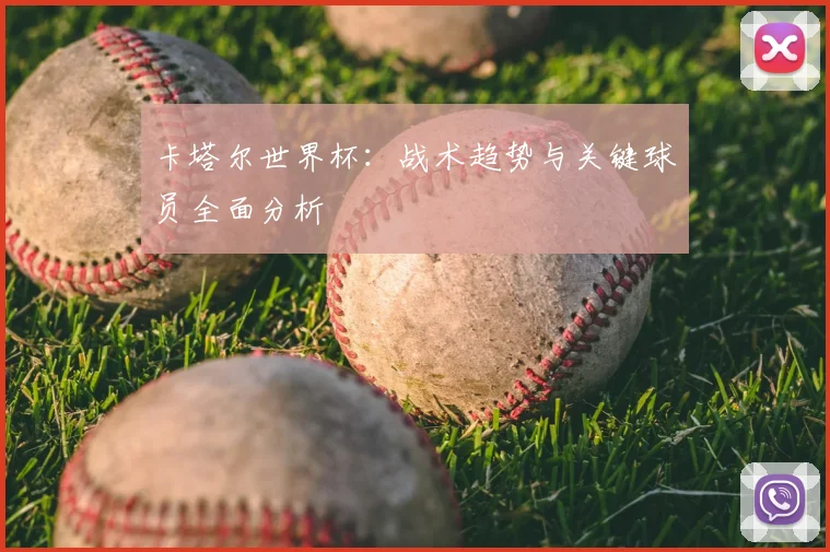 卡塔尔世界杯:战术趋势与关键球员全面分析