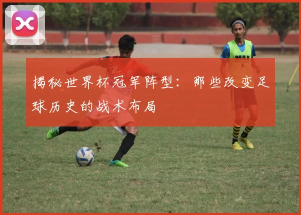 揭秘世界杯冠军阵型:那些改变足球历史的战术布局