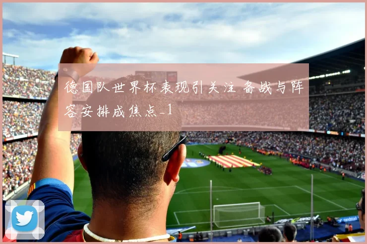 德国队世界杯表现引关注 备战与阵容安排成焦点_1