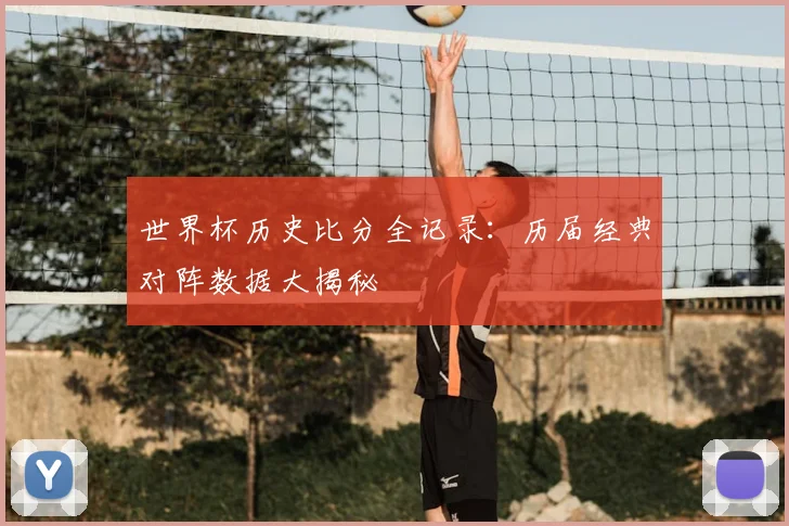 世界杯历史比分全记录:历届经典对阵数据大揭秘