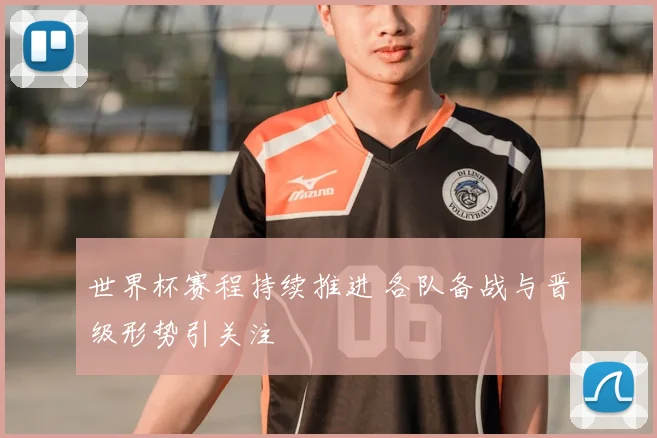世界杯赛程持续推进 各队备战与晋级形势引关注