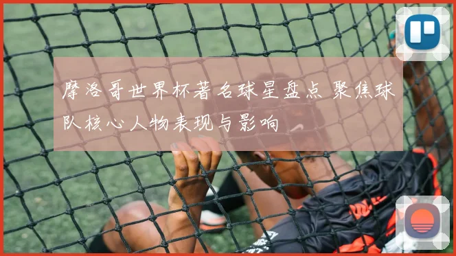 摩洛哥世界杯著名球星盘点 聚焦球队核心人物表现与影响