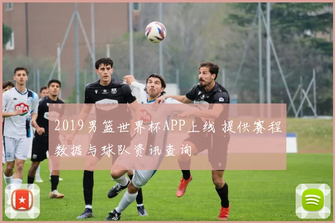 2019男篮世界杯APP上线 提供赛程数据与球队资讯查询