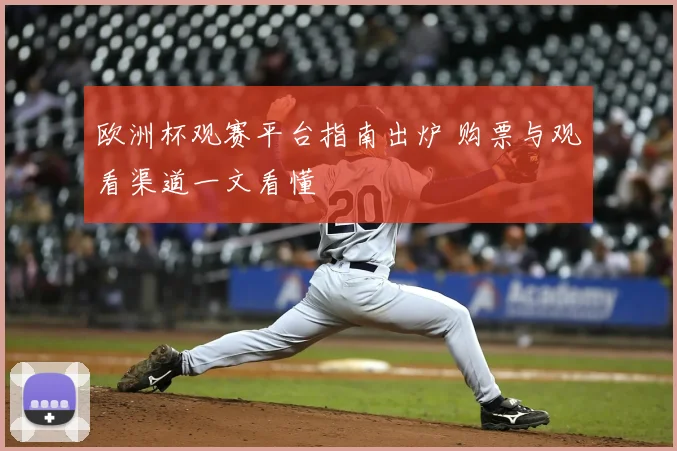 欧洲杯观赛平台指南出炉 购票与观看渠道一文看懂