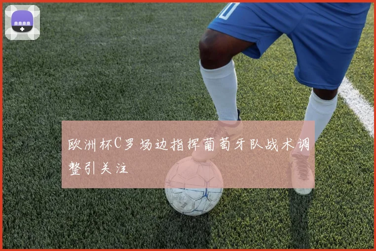 欧洲杯C罗场边指挥葡萄牙队战术调整引关注