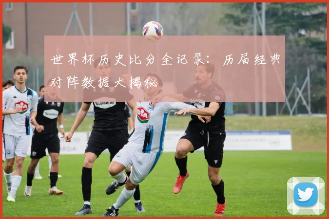 世界杯历史比分全记录:历届经典对阵数据大揭秘