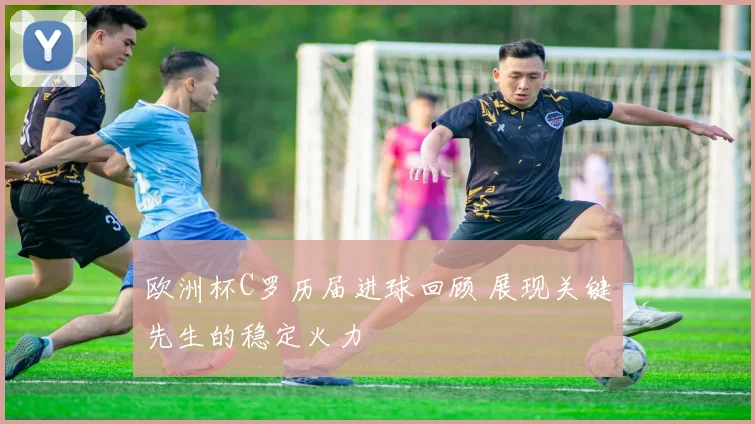 欧洲杯C罗历届进球回顾 展现关键先生的稳定火力