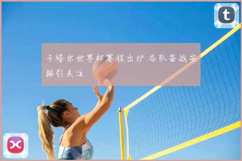 卡塔尔世界杯赛程出炉 各队备战安排引关注