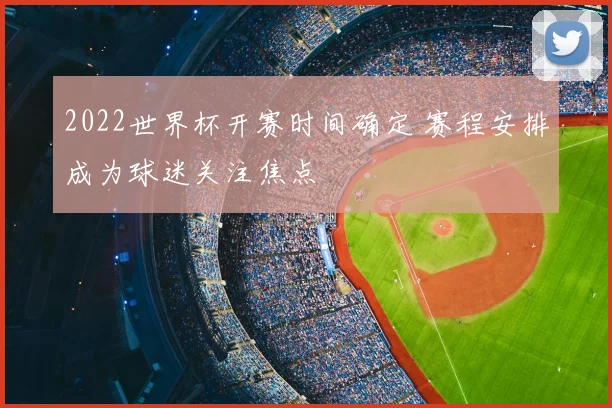 2022世界杯开赛时间确定 赛程安排成为球迷关注焦点
