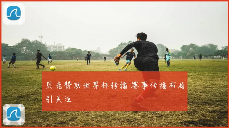 贝壳赞助世界杯转播 赛事传播布局引关注