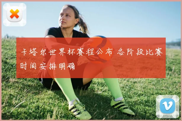 卡塔尔世界杯赛程公布 各阶段比赛时间安排明确