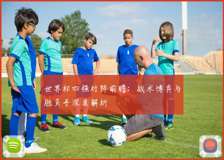 世界杯四强对阵前瞻:战术博弈与胜负手深度解析