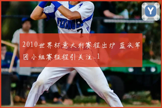 2010世界杯意大利赛程出炉 蓝衣军团小组赛征程引关注_1