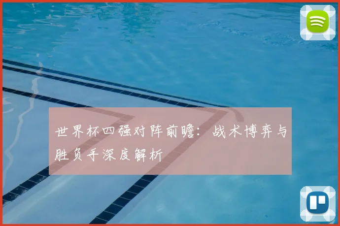 世界杯四强对阵前瞻:战术博弈与胜负手深度解析
