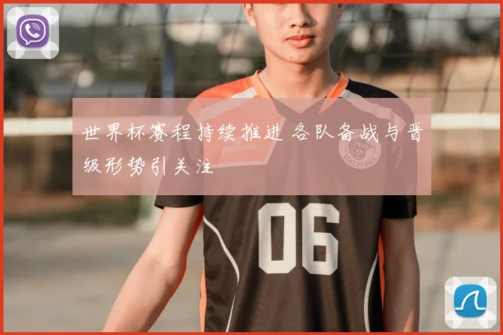 世界杯赛程持续推进 各队备战与晋级形势引关注