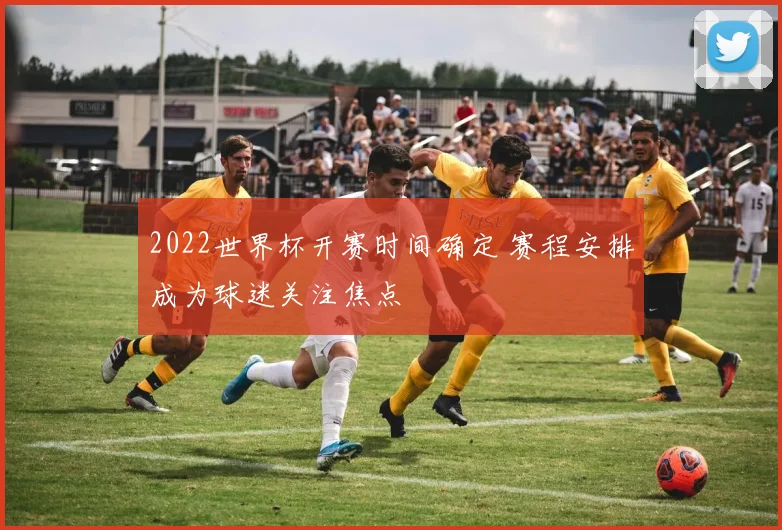 2022世界杯开赛时间确定 赛程安排成为球迷关注焦点