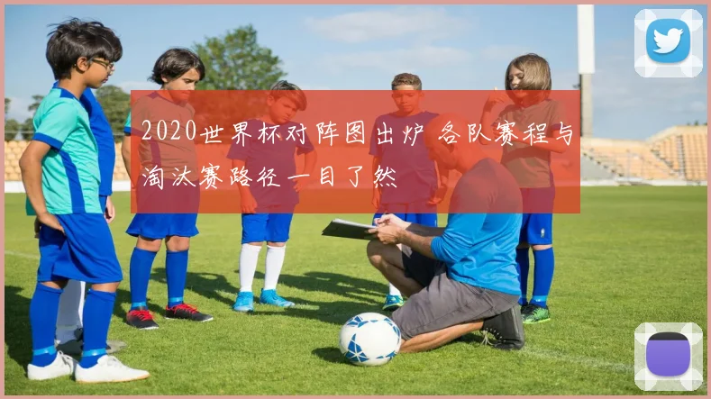 2020世界杯对阵图出炉 各队赛程与淘汰赛路径一目了然