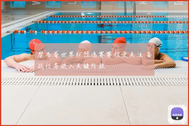 摩洛哥世界杯预选赛赛程受关注 备战任务进入关键阶段