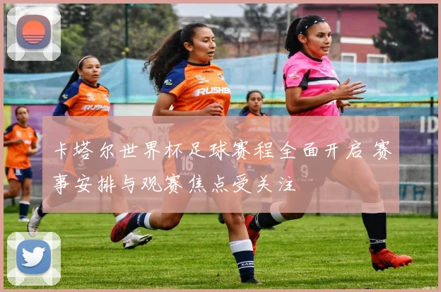 卡塔尔世界杯足球赛程全面开启 赛事安排与观赛焦点受关注