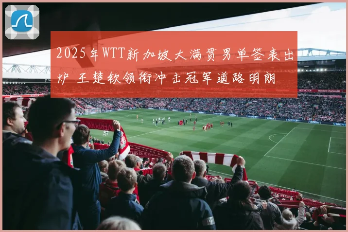 2025年WTT新加坡大满贯男单签表出炉 王楚钦领衔冲击冠军道路明朗