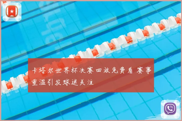 卡塔尔世界杯决赛回放免费看 赛事重温引发球迷关注