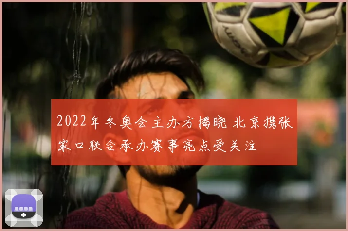 2022年冬奥会主办方揭晓 北京携张家口联合承办赛事亮点受关注