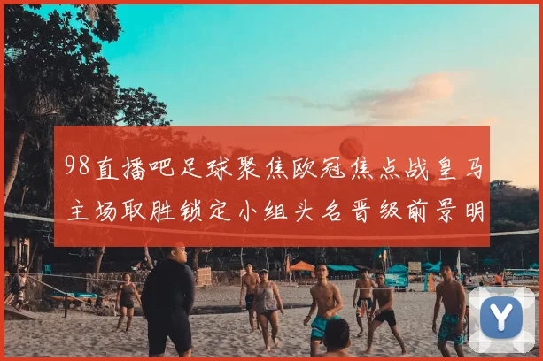 98直播吧足球聚焦欧冠焦点战皇马主场取胜锁定小组头名晋级前景明朗
