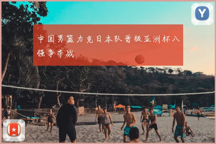 中国男篮力克日本队晋级亚洲杯八强争夺战