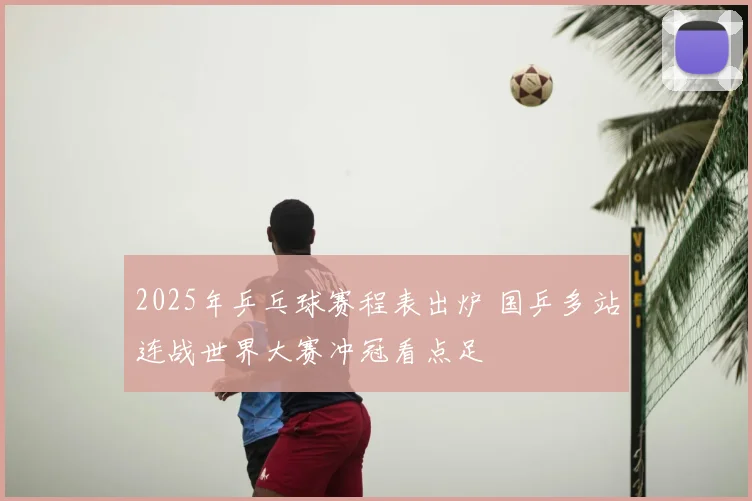 2025年乒乓球赛程表出炉 国乒多站连战世界大赛冲冠看点足
