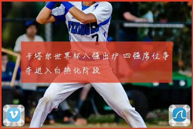 卡塔尔世界杯八强出炉 四强席位争夺进入白热化阶段