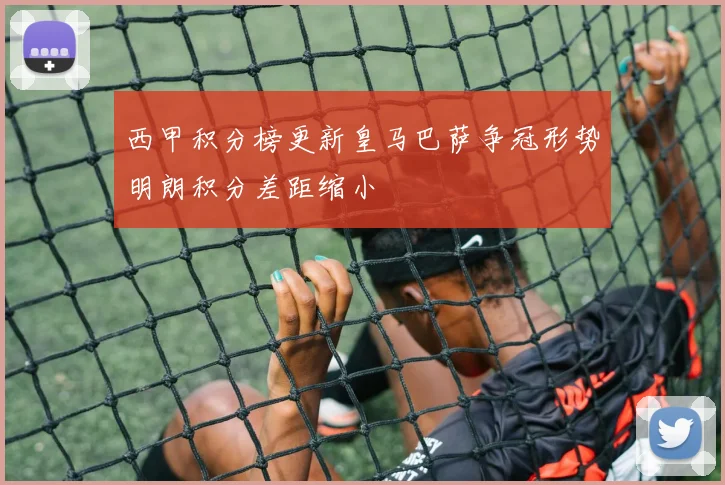 西甲积分榜更新皇马巴萨争冠形势明朗积分差距缩小