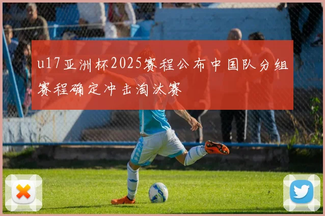 u17亚洲杯2025赛程公布中国队分组赛程确定冲击淘汰赛