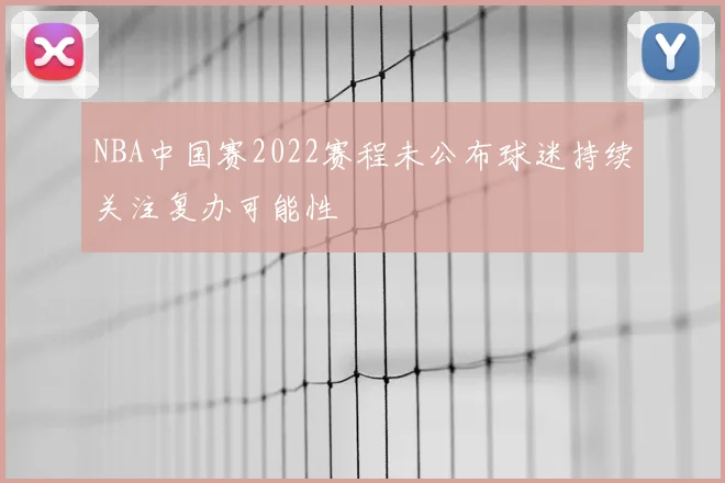 NBA中国赛2022赛程未公布球迷持续关注复办可能性