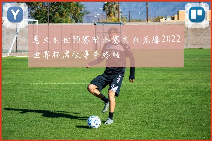 意大利世预赛附加赛失利无缘2022世界杯席位争夺终结
