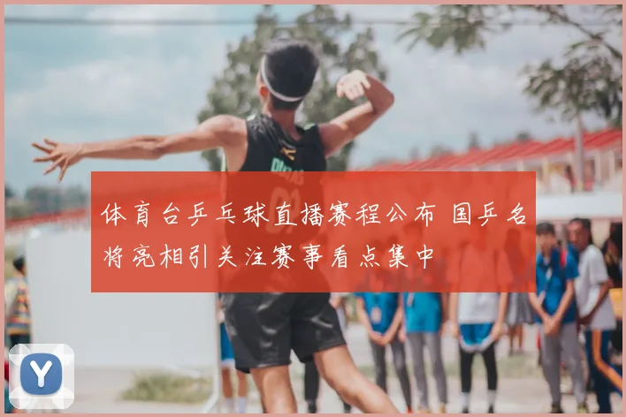 体育台乒乓球直播赛程公布 国乒名将亮相引关注赛事看点集中