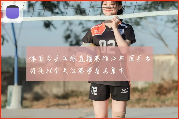 体育台乒乓球直播赛程公布 国乒名将亮相引关注赛事看点集中