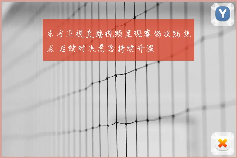 东方卫视直播视频呈现赛场攻防焦点 后续对决悬念持续升温