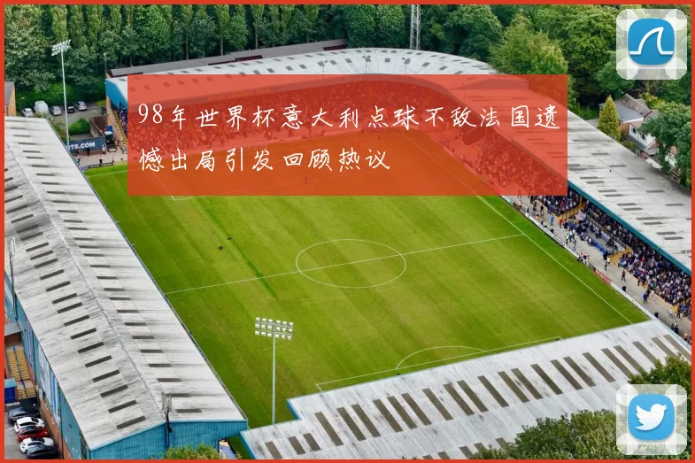98年世界杯意大利点球不敌法国遗憾出局引发回顾热议