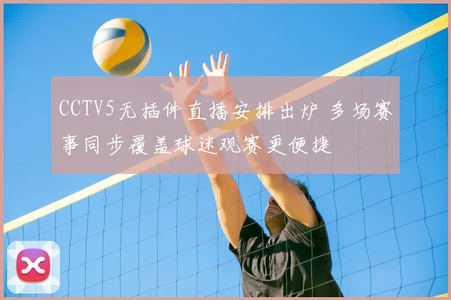 CCTV5无插件直播安排出炉 多场赛事同步覆盖球迷观赛更便捷