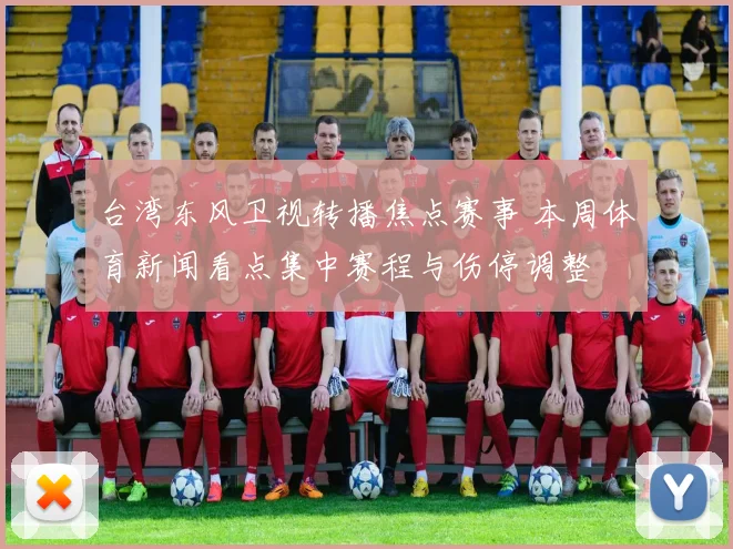 台湾东风卫视转播焦点赛事 本周体育新闻看点集中赛程与伤停调整