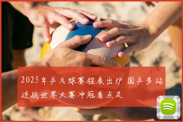 2025年乒乓球赛程表出炉 国乒多站连战世界大赛冲冠看点足