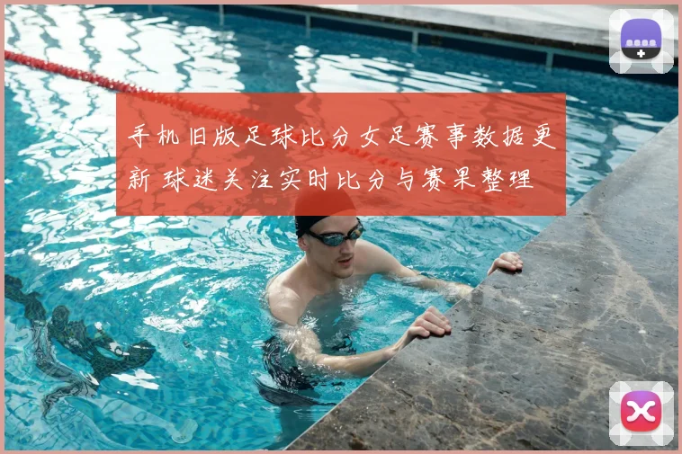 手机旧版足球比分女足赛事数据更新 球迷关注实时比分与赛果整理