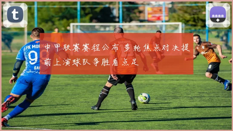 中甲联赛赛程公布 多轮焦点对决提前上演球队争胜看点足