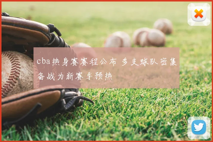 cba热身赛赛程公布 多支球队密集备战为新赛季预热