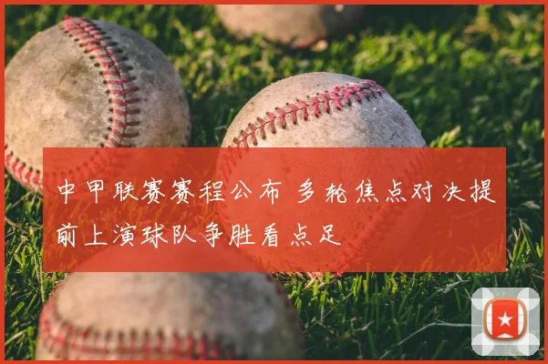 中甲联赛赛程公布 多轮焦点对决提前上演球队争胜看点足