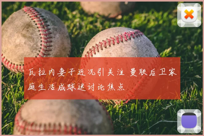 瓦拉内妻子近况引关注 曼联后卫家庭生活成球迷讨论焦点