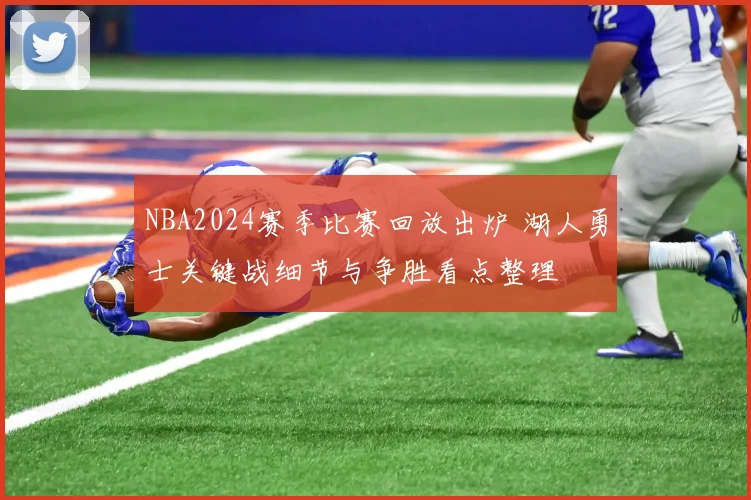 NBA2024赛季比赛回放出炉 湖人勇士关键战细节与争胜看点整理