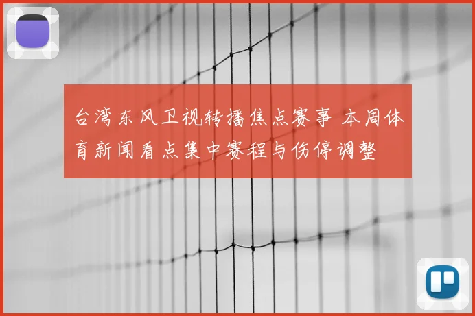 台湾东风卫视转播焦点赛事 本周体育新闻看点集中赛程与伤停调整