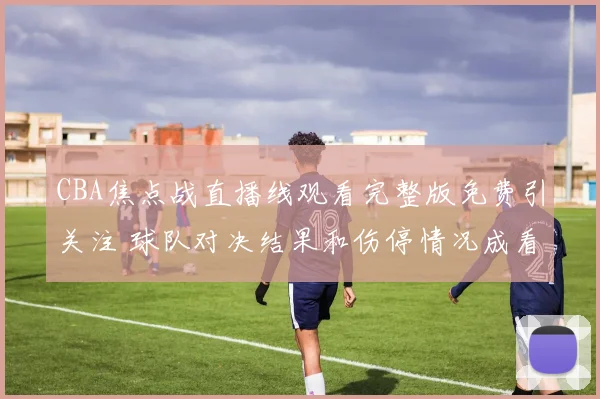 CBA焦点战直播线观看完整版免费引关注 球队对决结果和伤停情况成看点