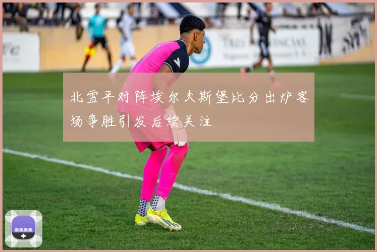 北雪平对阵埃尔夫斯堡比分出炉客场争胜引发后续关注
